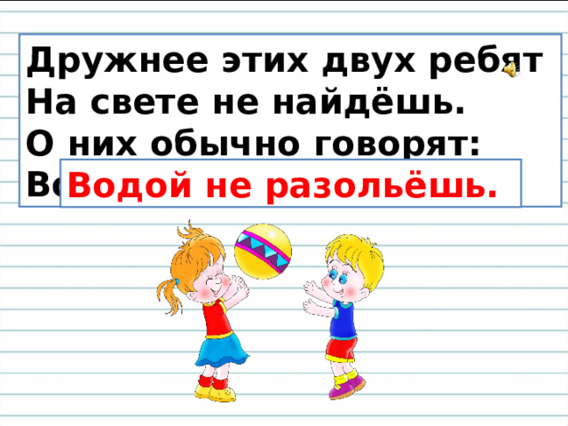 Дружнее этих двух ребят На свете не найдёшь. О них обычно говорят: Водой …. Водой не разольёшь. 