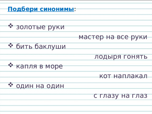 Подбери синонимы :  золотые руки мастер на все руки  бить баклуши лодыря гонять  капля в море кот наплакал  один на один с глазу на глаз 