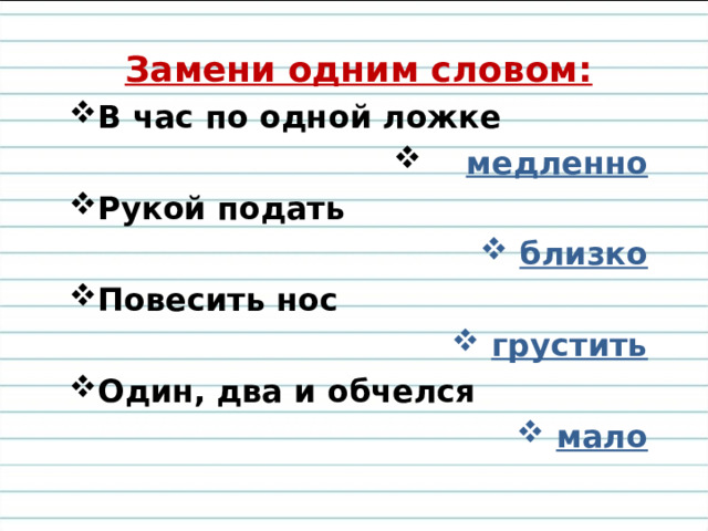 Замени одним словом: В час по одной ложке   медленно Рукой подать  близко Повесить нос  грустить Один, два и обчелся  мало 