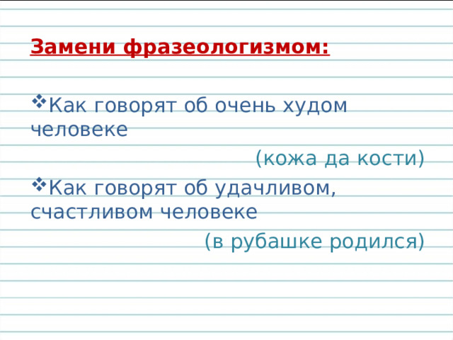 Замени фразеологизмом: Как говорят об очень худом человеке (кожа да кости) Как говорят об удачливом, счастливом человеке (в рубашке родился) 