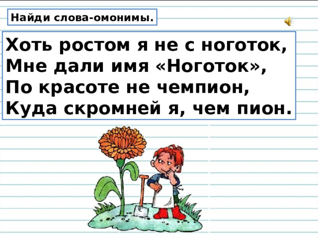 Найди слова-омонимы. Хоть ростом я не с ноготок, Мне дали имя «Ноготок», По красоте не чемпион, Куда скромней я, чем пион. 