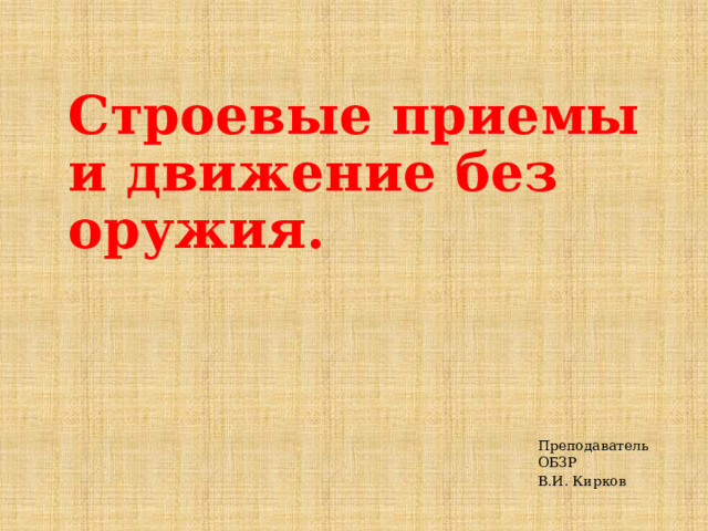 Строевые приемы и движение без оружия. Преподаватель ОБЗР В.И. Кирков 