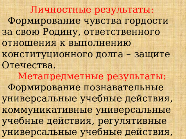 Личностные результаты:  Формирование чувства гордости за свою Родину, ответственного отношения к выполнению конституционного долга – защите Отечества. Метапредметные результаты:  Формирование познавательные универсальные учебные действия, коммуникативные универсальные учебные действия, регулятивные универсальные учебные действия, совместная деятельность. 