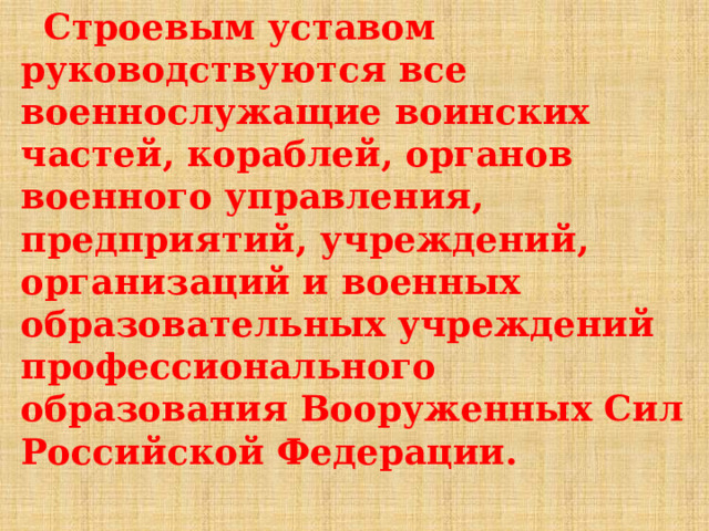  Строевым уставом руководствуются все военнослужащие воинских частей, кораблей, органов военного управления, предприятий, учреждений, организаций и военных образовательных учреждений профессионального образования Вооруженных Сил Российской Федерации. 