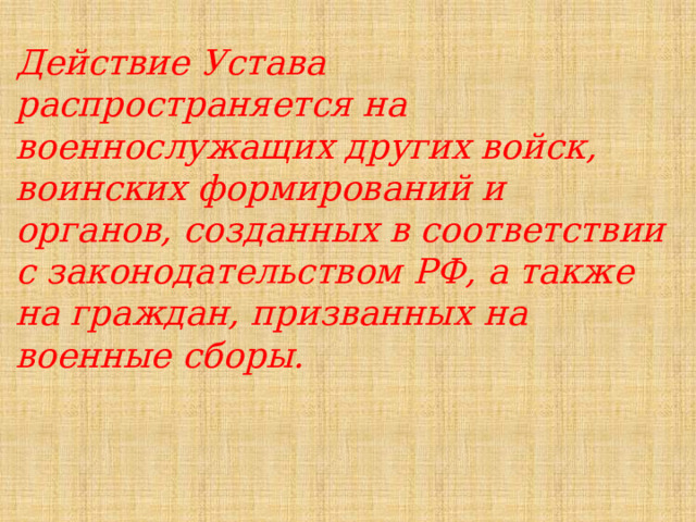 Действие Устава распространяется на военнослужащих других войск, воинских формирований и органов, созданных в соответствии с законодательством РФ, а также на граждан, призванных на военные сборы. 