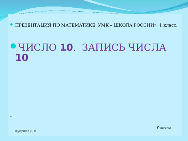 ПРЕЗЕНТАЦИЯ ПО МАТЕМАТИКЕ УМК « ШКОЛА РОССИИ» 1 класс.  ЧИСЛО 10 . ЗАПИСЬ ЧИСЛА 10  Учитель; Куприна Д.П МАТЕМАТИКА 