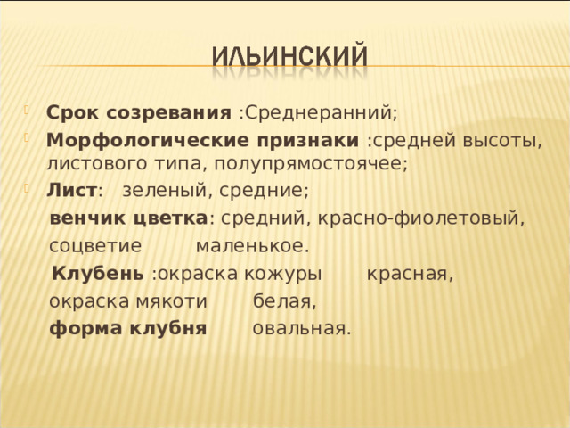 Срок созревания :Среднеранний; Морфологические признаки :средней высоты, листового типа, полупрямостоячее; Лист : зеленый, средние;  венчик цветка : средний, красно-фиолетовый,  соцветие  маленькое.  Клубень :окраска кожуры  красная,  окраска мякоти  белая,  форма клубня  овальная. 
