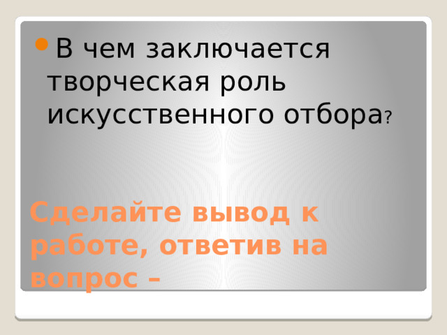 В чем заключается творческая роль искусственного отбора ? Сделайте вывод к работе, ответив на вопрос – 