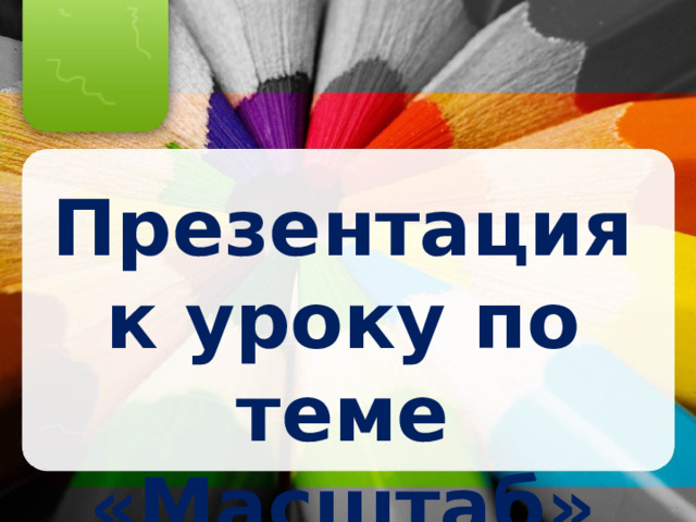 Презентация к уроку по теме «Масштаб» 