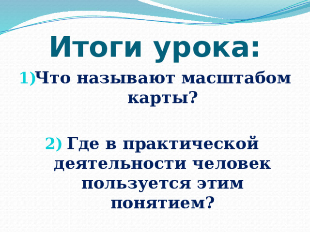 Итоги урока: Что называют масштабом карты?  Где в практической деятельности человек пользуется этим понятием? 