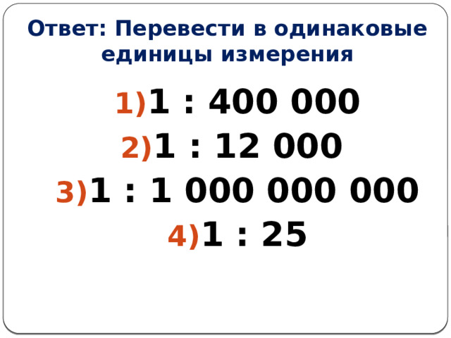 Ответ: Перевести в одинаковые единицы измерения 1 : 400 000 1 : 12 000 1 : 1 000 000 000 1 : 25  