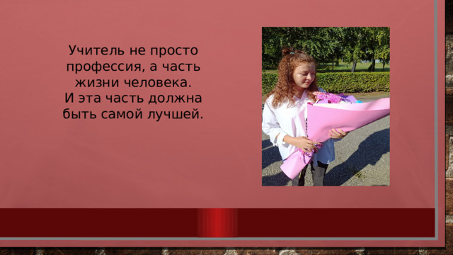 Учитель не просто профессия, а часть жизни человека. И эта часть должна быть самой лучшей. 