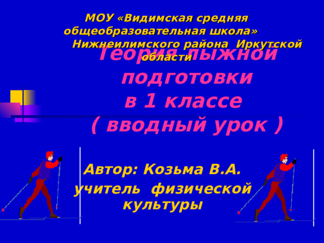 МОУ «Видимская средняя общеобразовательная школа»  Нижнеилимского района Иркутской области Теория лыжной подготовки  в 1 классе  (  вводный урок  ) Автор: Козьма В.А. учитель физической культуры 
