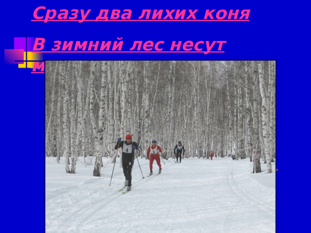 Сразу два лихих коня В зимний лес несут меня. Ног от радости не чуя, С горки снежной вниз лечу я. Стал мне спорт родней и ближе. Кто помог мне в этом?... 