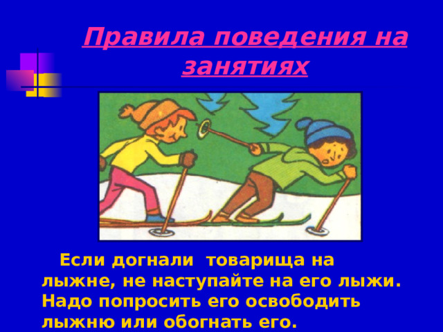 Правила поведения на занятиях  Если догнали товарища на лыжне, не наступайте на его лыжи. Надо попросить его освободить лыжню или обогнать его. 