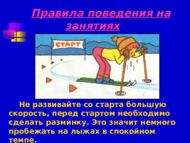  Правила поведения на занятиях   Не развивайте со старта большую скорость, перед стартом необходимо сделать разминку. Это значит немного пробежать на лыжах в спокойном темпе. 