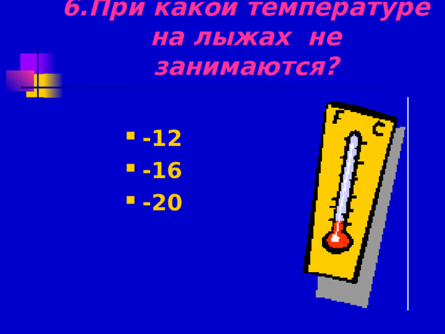 6.При какой температуре на лыжах не занимаются? -12 -16 -20 