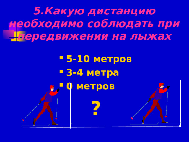 5.Какую дистанцию необходимо соблюдать при передвижении на лыжах 5-10 метров 3-4 метра 0 метров ? 