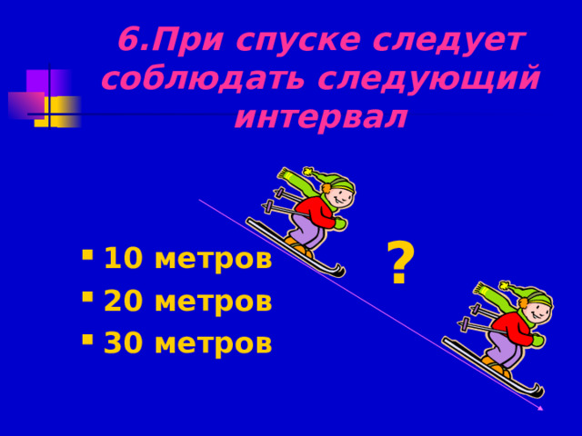 6.При спуске следует соблюдать следующий интервал ? 10 метров 20 метров 30 метров 