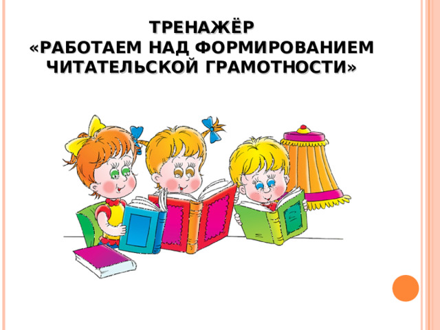 ТРЕНАЖЁР  «РАБОТАЕМ НАД ФОРМИРОВАНИЕМ ЧИТАТЕЛЬСКОЙ ГРАМОТНОСТИ» 