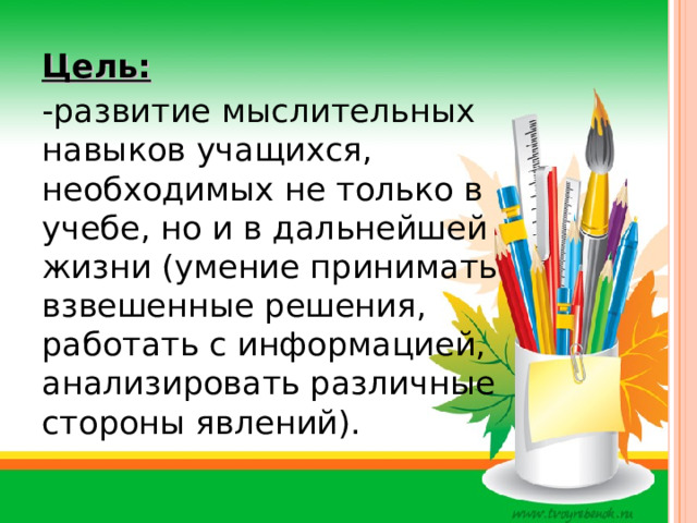 Цель: -развитие мыслительных навыков учащихся, необходимых не только в учебе, но и в дальнейшей жизни (умение принимать взвешенные решения, работать с информацией, анализировать различные стороны явлений). 