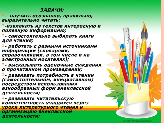 ЗАДАЧИ: - научить осознанно, правильно, выразительно читать; -извлекать из текстов интересную и полезную информацию; - самостоятельно выбирать книги для чтения; - работать с разными источниками информации (словарями, справочниками, в том числе и на электронных носителях); - высказывать оценочные суждения о прочитанном произведении; - развивать потребность в чтении (самостоятельном, инициативном) посредством использования азнообразных форм внеклассной деятельности; - развивать читательскую компетентность учащихся через уроки литературного чтения и организацию внеклассной деятельности;  