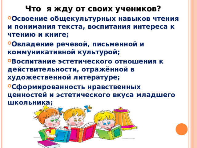 Что я жду от своих учеников? Освоение общекультурных навыков чтения и понимания текста, воспитания интереса к чтению и книге; Овладение речевой, письменной и коммуникативной культурой; Воспитание эстетического отношения к действительности, отражённой в художественной литературе; Сформированность нравственных ценностей и эстетического вкуса младшего школьника;  