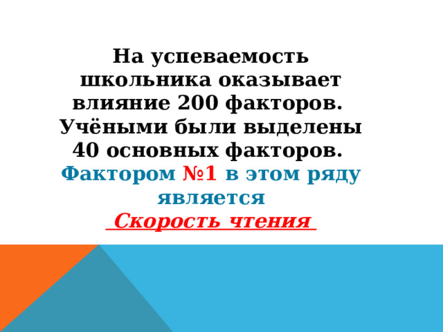 На успеваемость школьника оказывает влияние 200 факторов. Учёными были выделены 40 основных факторов. Фактором №1 в этом ряду является  Скорость чтения         
