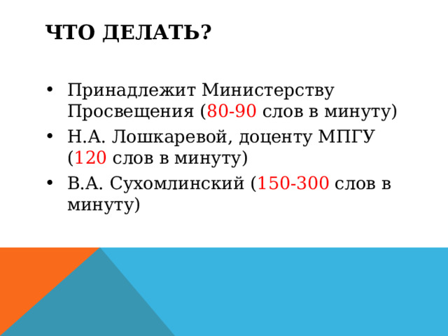Что делать? Принадлежит Министерству Просвещения ( 80-90 слов в минуту) Н.А. Лошкаревой, доценту МПГУ ( 120 слов в минуту) В.А. Сухомлинский ( 150-300 слов в минуту)   