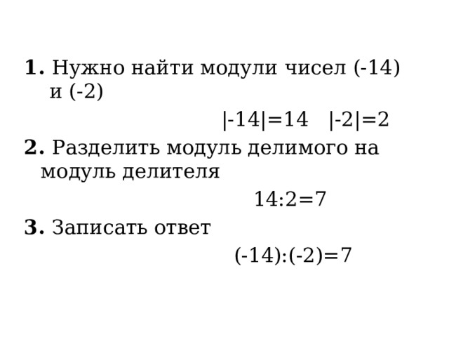 1. Нужно найти модули чисел (-14) и (-2)  |-14|=14 |-2|=2 2. Разделить модуль делимого на модуль делителя  14:2=7 3. Записать ответ  (-14):(-2)=7 