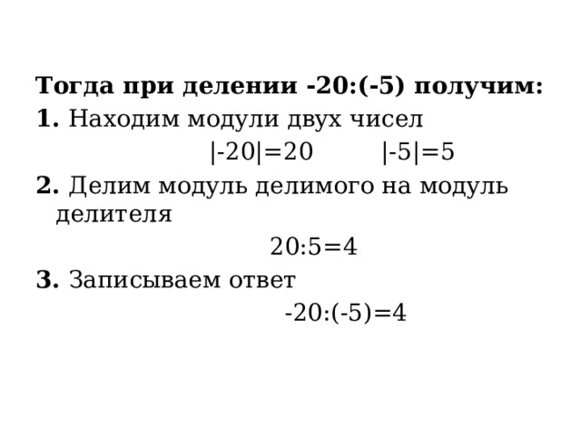 Тогда при делении -20:(-5) получим: 1. Находим модули двух чисел  |-20|=20 |-5|=5 2. Делим модуль делимого на модуль делителя  20:5=4 3. Записываем ответ  -20:(-5)=4  