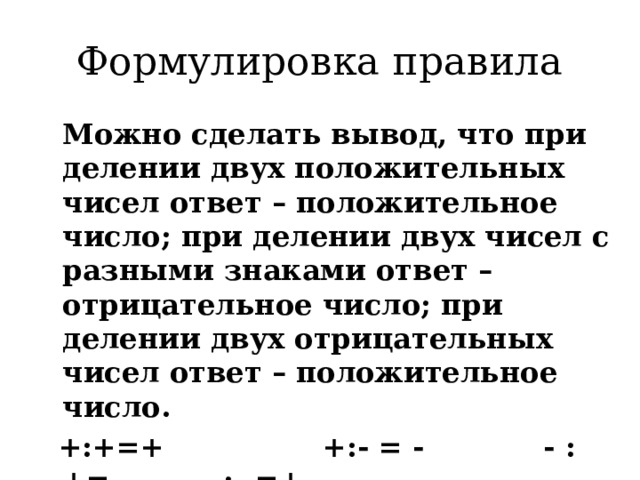 Формулировка правила  Можно сделать вывод, что при делении двух положительных чисел ответ – положительное число; при делении двух чисел с разными знаками ответ – отрицательное число; при делении двух отрицательных чисел ответ – положительное число.  +:+=+ +:- = - - :+= - - :- =+ 