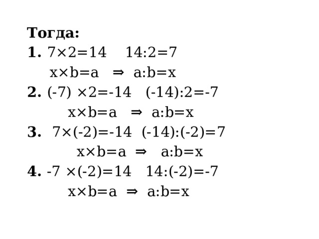 Тогда: 1. 7×2=14 14:2=7  x×b=a ⇒ a:b=x 2. (-7) ×2=-14 (-14):2=-7  x×b=a ⇒ a:b=x 3. 7×(-2)=-14 (-14):(-2)=7  x×b=a ⇒ a:b=x 4. -7 ×(-2)=14 14:(-2)=-7  x×b=a ⇒ a:b=x 