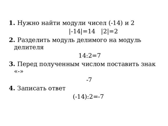1. Нужно найти модули чисел (-14) и 2  |-14|=14 |2|=2 2. Разделить модуль делимого на модуль делителя  14:2=7 3. Перед полученным числом поставить знак «-»  -7 4. Записать ответ  (-14):2=-7 