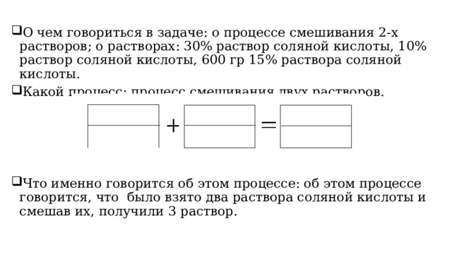 О чем говориться в задаче: о процессе смешивания 2-х растворов; о растворах: 30% раствор соляной кислоты, 10% раствор соляной кислоты, 600 гр 15% раствора соляной кислоты.  Какой процесс: процесс смешивания двух растворов. Что именно говорится об этом процессе: об этом процессе говорится, что  было взято два раствора соляной кислоты и смешав их, получили 3 раствор. 