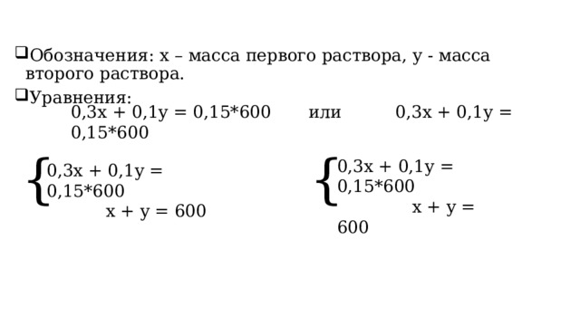 Обозначения: x – масса первого раствора, y - масса второго раствора. Уравнения:  0,3x + 0,1y = 0,15*600       или          0,3x + 0,1y = 0,15*600 { { 0,3x + 0,1y = 0,15*600               x + y = 600 0,3x + 0,1y = 0,15*600             x + y = 600 