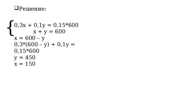 Решение:   { 0,3x + 0,1y = 0,15*600​             x + y = 600 x = 600 – y 0,3*(600 – y) + 0,1y = 0,15*600 y = 450 x = 150  