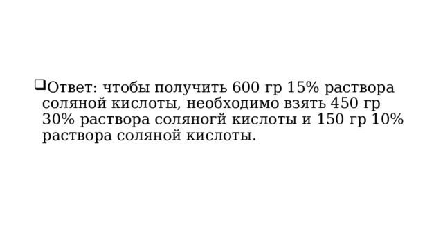 Ответ: чтобы получить 600 гр 15% раствора соляной кислоты, необходимо взять 450 гр 30% раствора соляногй кислоты и 150 гр 10% раствора соляной кислоты. 