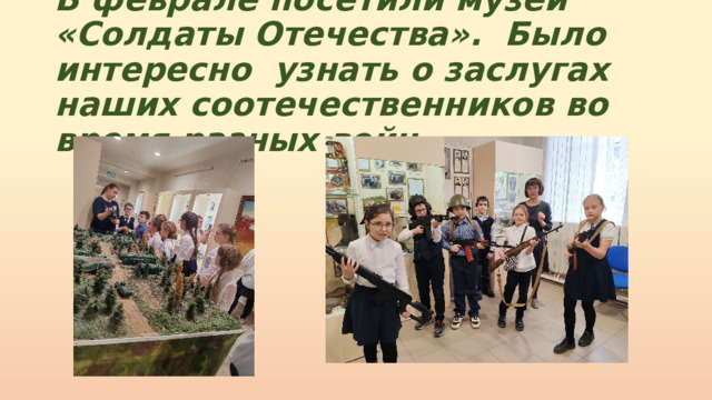 В феврале посетили музей «Солдаты Отечества». Было интересно узнать о заслугах наших соотечественников во время разных войн 