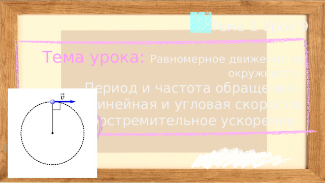 Тема 1 Урок 9 Тема урока: Равномерное движение по окружности.  Период и частота обращения.  Линейная и угловая скорости. Центростремительное ускорение. 