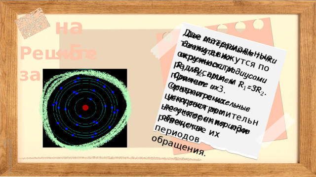 Две материальные точки движутся по окружности радиусами и , причем =3. Сравните их центростремительные ускорения при равенстве их периодов обращения.   на «5»   Решите  задачу   