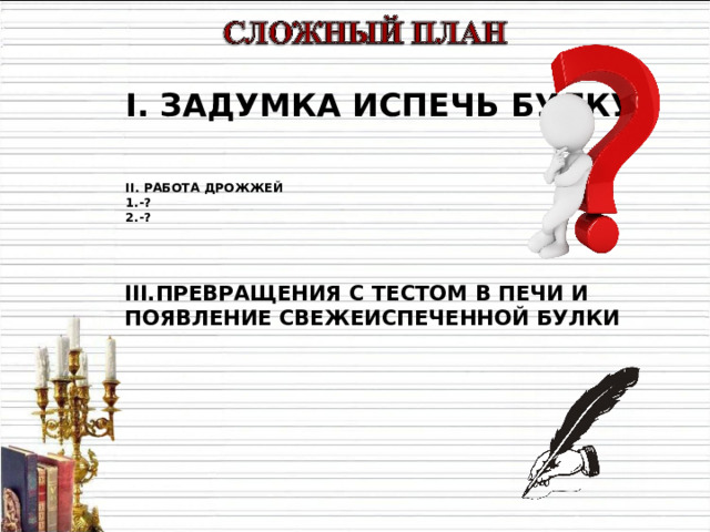 I . ЗАДУМКА ИСПЕЧЬ БУЛКУ  II . РАБОТА ДРОЖЖЕЙ 1 .-? 2. -?    III. ПРЕВРАЩЕНИЯ С ТЕСТОМ В ПЕЧИ И ПОЯВЛЕНИЕ СВЕЖЕИСПЕЧЕННОЙ БУЛКИ 