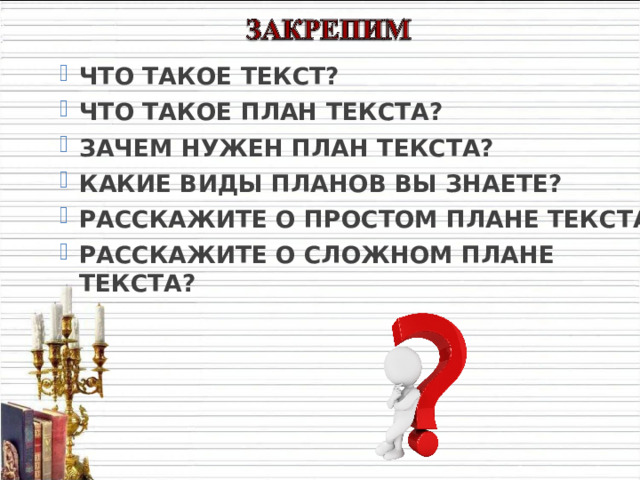 ЧТО ТАКОЕ ТЕКСТ? ЧТО ТАКОЕ ПЛАН ТЕКСТА? ЗАЧЕМ НУЖЕН ПЛАН ТЕКСТА? КАКИЕ ВИДЫ ПЛАНОВ ВЫ ЗНАЕТЕ? РАССКАЖИТЕ О ПРОСТОМ ПЛАНЕ ТЕКСТА? РАССКАЖИТЕ О СЛОЖНОМ ПЛАНЕ ТЕКСТА? 