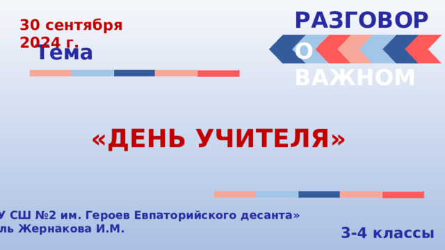 РАЗГОВОРЫ  30 сентября 2024 г. О ВАЖНОМ Тема «ДЕНЬ УЧИТЕЛЯ»  «МБОУ СШ №2 им. Героев Евпаторийского десанта» Учитель Жернакова И.М. 3-4 классы 