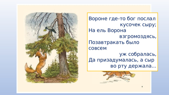 Вороне где-то бог послал кусочек сыру; На ель Ворона взгромоздясь, Позавтракать было совсем уж собралась, Да призадумалась, а сыр во рту держала… 