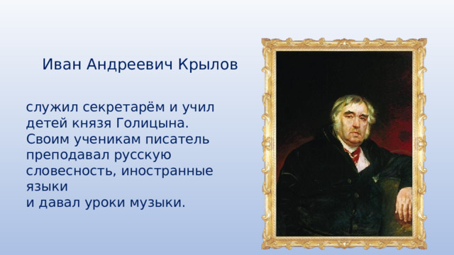 Иван Андреевич Крылов служил секретарём и учил детей князя Голицына. Своим ученикам писатель преподавал русскую словесность, иностранные языки и давал уроки музыки. 