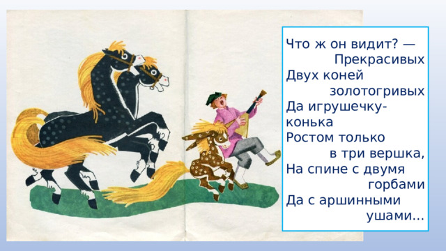 Что ж он видит? — Прекрасивых Двух коней золотогривых Да игрушечку-конька Ростом только в три вершка, На спине с двумя горбами Да с аршинными ушами… 