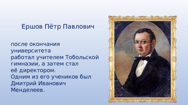 Ершов Пётр Павлович после окончания университета работал учителем Тобольской гимназии, а затем стал её директором. Одним из его учеников был Дмитрий Иванович Менделеев. 