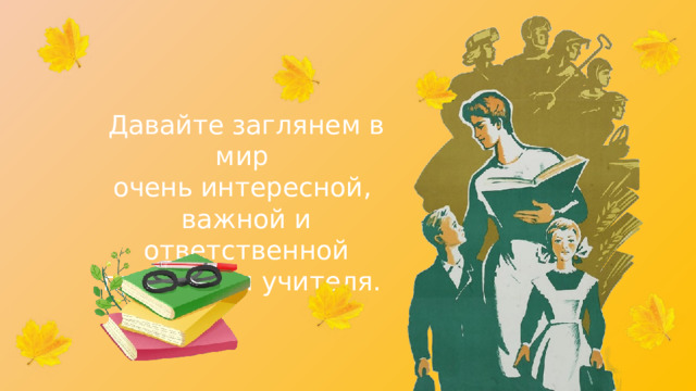 Давайте заглянем в мир очень интересной, важной и ответственной профессии учителя. 