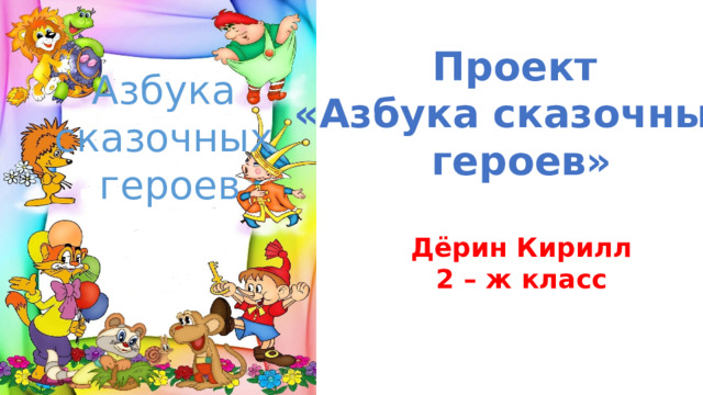 Проект «Азбука сказочных героев»  Дёрин Кирилл 2 – ж класс Азбука сказочных героев 